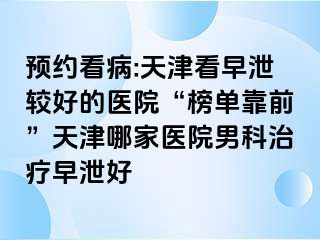 预约看病:天津看早泄较好的医院“榜单靠前”天津哪家医院男科治疗早泄好