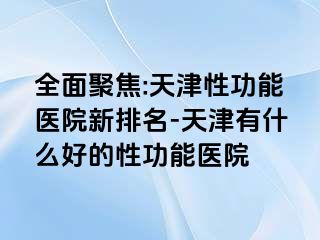 全面聚焦:天津性功能医院新排名-天津有什么好的性功能医院