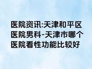 医院资讯:天津和平区医院男科-天津市哪个医院看性功能比较好