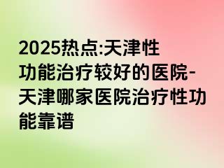 2025热点:天津性功能治疗较好的医院-天津哪家医院治疗性功能靠谱