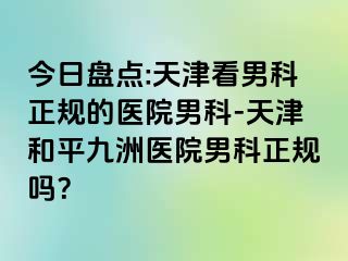 今日盘点:天津看男科正规的医院男科-天津和平九洲医院男科正规吗？