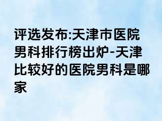 评选发布:天津市医院男科排行榜出炉-天津比较好的医院男科是哪家