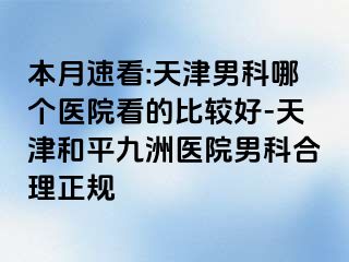 本月速看:天津男科哪个医院看的比较好-天津和平九洲医院男科合理正规