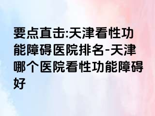 要点直击:天津看性功能障碍医院排名-天津哪个医院看性功能障碍好