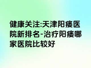 健康关注:天津阳痿医院新排名-治疗阳痿哪家医院比较好