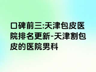 口碑前三:天津包皮医院排名更新-天津割包皮的医院男科