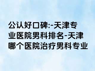 公认好口碑:-天津专业医院男科排名-天津哪个医院治疗男科专业