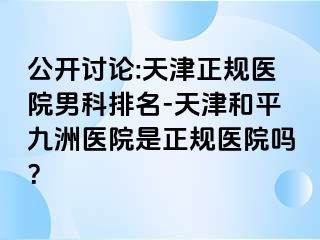 公开讨论:天津正规医院男科排名-天津和平九洲医院是正规医院吗？