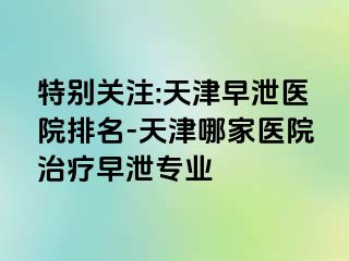 特别关注:天津早泄医院排名-天津哪家医院治疗早泄专业