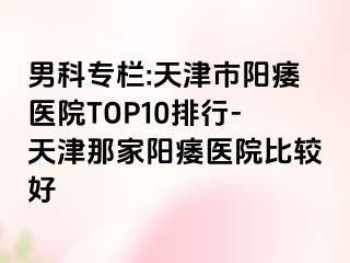 男科专栏:天津市阳痿医院TOP10排行-天津那家阳痿医院比较好