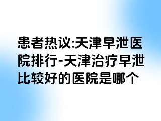 患者热议:天津早泄医院排行-天津治疗早泄比较好的医院是哪个