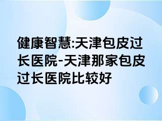 健康智慧:天津包皮过长医院-天津那家包皮过长医院比较好