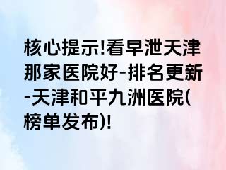 核心提示!看早泄天津那家医院好-排名更新-天津和平九洲医院(榜单发布)!