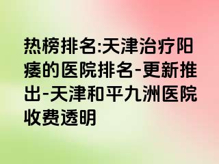 热榜排名:天津治疗阳痿的医院排名-更新推出-天津和平九洲医院收费透明