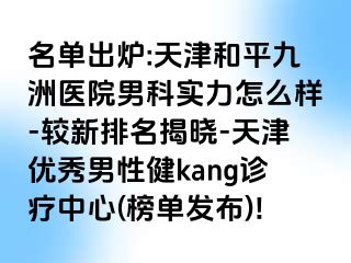 名单出炉:天津和平九洲医院男科实力怎么样-较新排名揭晓-天津优秀男性健kang诊疗中心(榜单发布)!