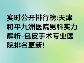 实时公开排行榜:天津和平九洲医院男科实力解析-包皮手术专业医院排名更新!