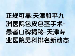 正规可靠:天津和平九洲医院包皮包茎手术-患者口碑揭秘-天津专业医院男科排名新动态