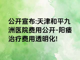 公开宣布:天津和平九洲医院费用公开-阳痿治疗费用透明化!